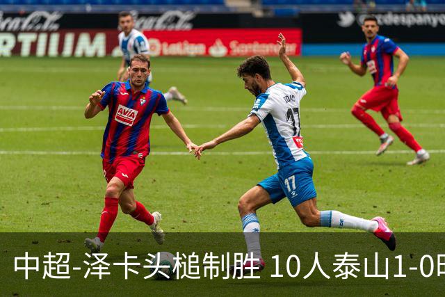 中超-泽卡头槌制胜 10人泰山1-0时隔11年再客胜海港