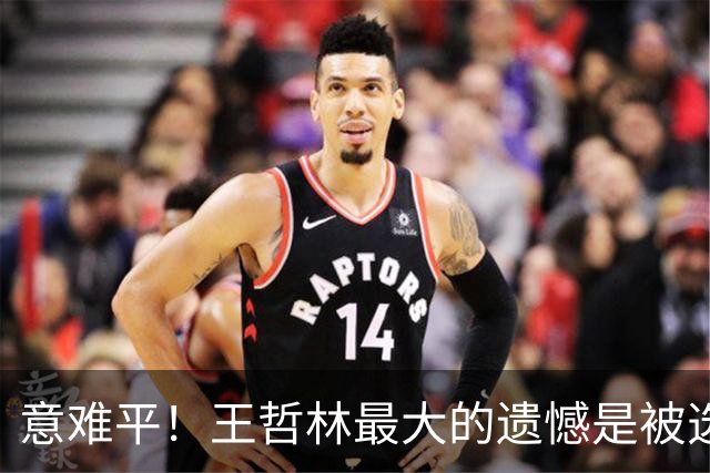 意难平！王哲林最大的遗憾是被选中但没去NBA-CBA-CBA专区-虎扑社区