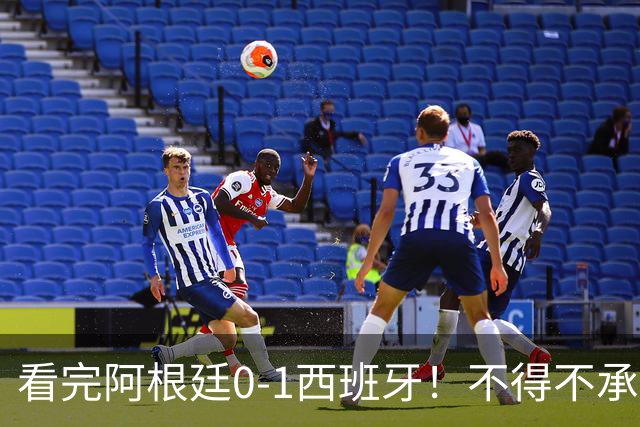 看完阿根廷0-1西班牙！不得不承认5个事实，一场难看至极的决赛！
