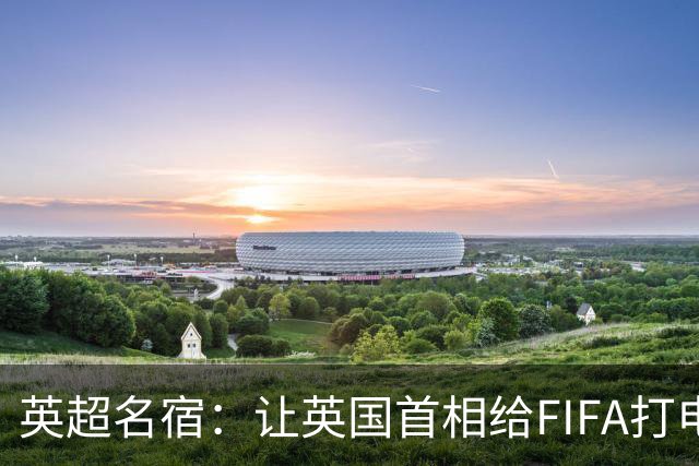 英超名宿：让英国首相给FIFA打电话 特朗普能做我们也能