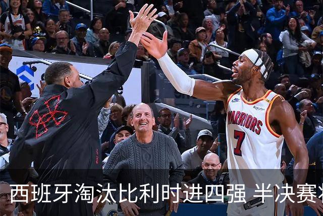 西班牙淘汰比利时进四强 半决赛将战法国