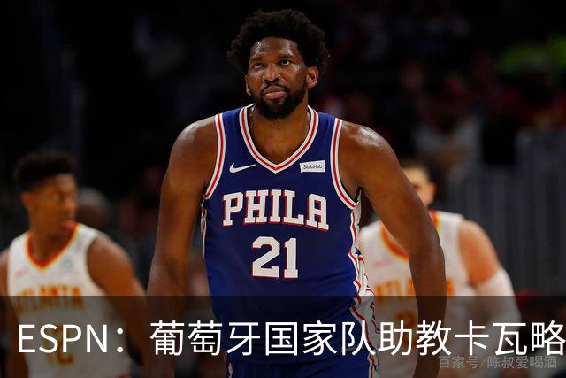 ESPN：葡萄牙国家队助教卡瓦略或加入菲利佩的摩纳哥教练组